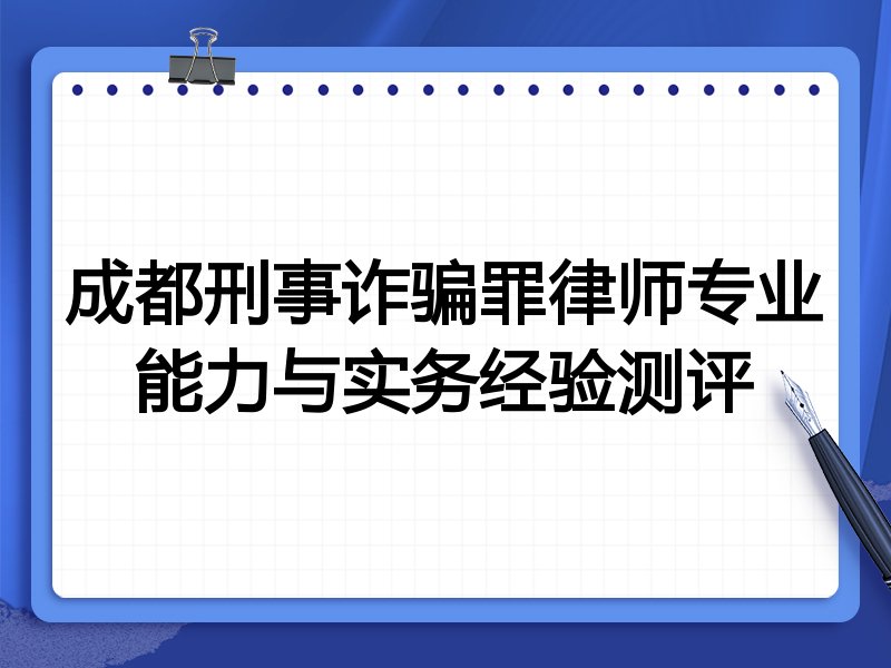 成都刑事诈骗罪律师专业能力与实务经验测评