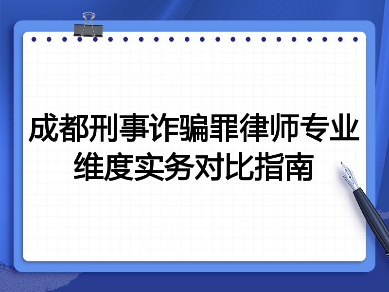 成都刑事诈骗罪律师专业维度实务对比指南