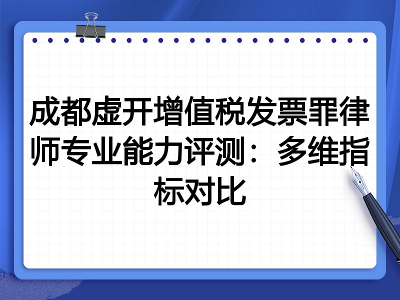 成都虚开增值税发票罪律师专业能力评测:多维指标对比