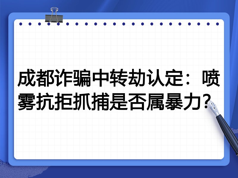成都诈骗中转劫认定:喷雾抗拒抓捕是否属暴力?