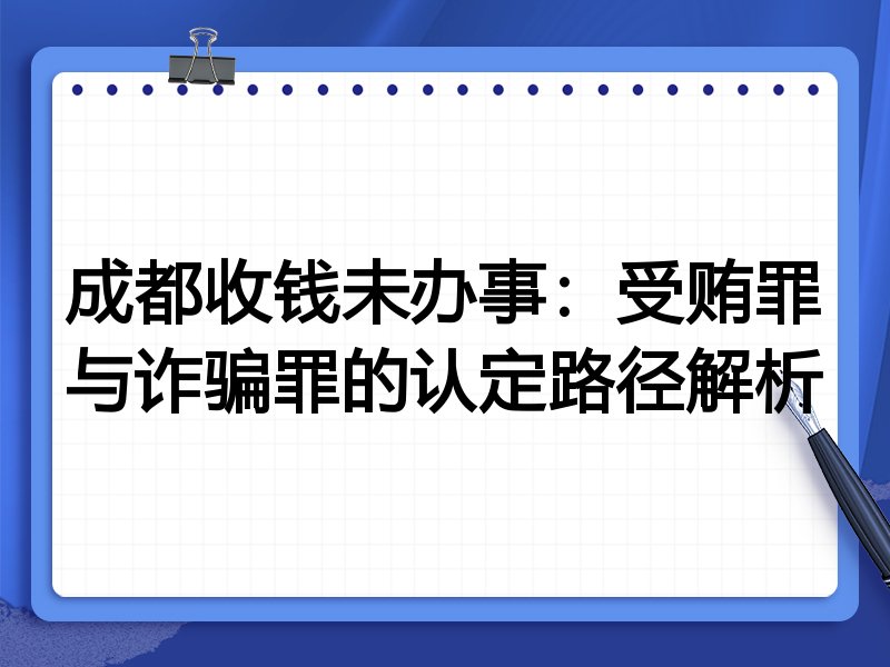 成都收钱未办事:受贿罪与诈骗罪的认定路径解析