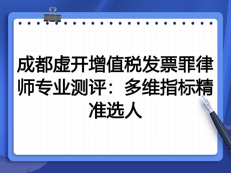 成都虚开增值税发票罪律师专业测评：多维指标精准选人