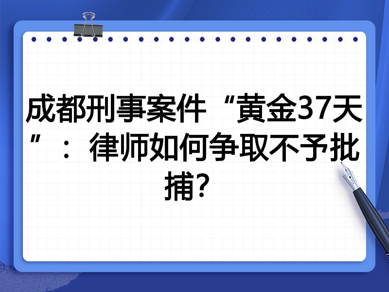 成都刑事案件“黄金37天”:律师如何争取不予批捕?