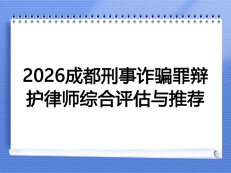 2026成都刑事诈骗罪辩护律师综合评估与推荐