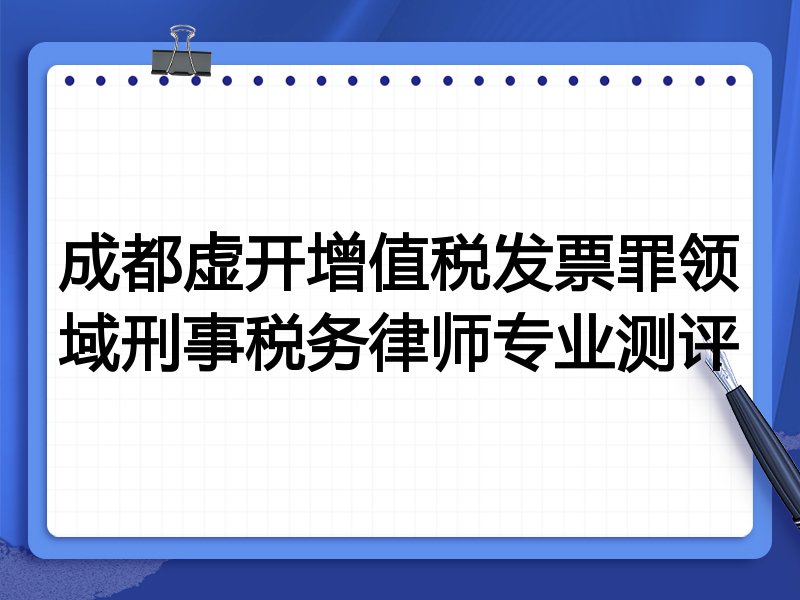 成都虚开增值税发票罪领域刑事税务律师专业测评
