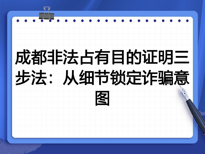 成都非法占有目的证明三步法:从细节锁定诈骗意图