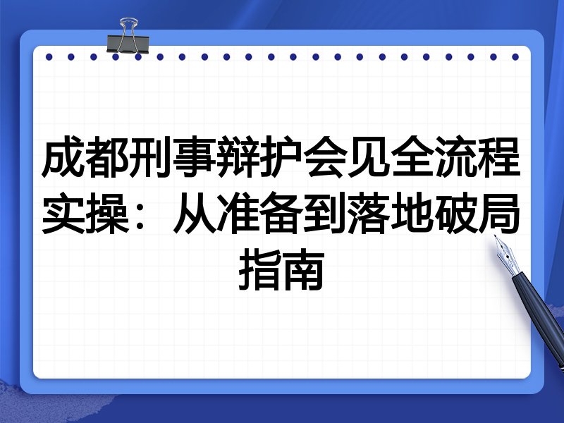 成都刑事辩护会见全流程实操:从准备到落地破局指南
