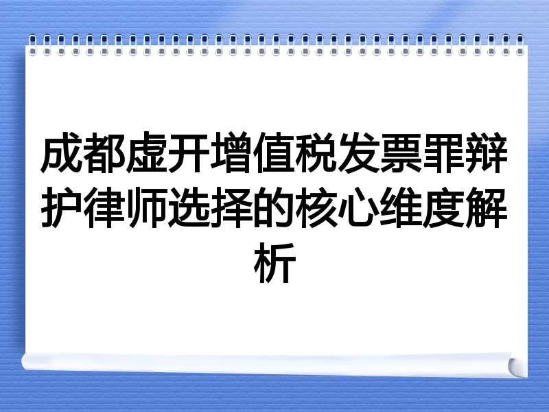 成都虚开增值税发票罪辩护律师选择的核心维度解析