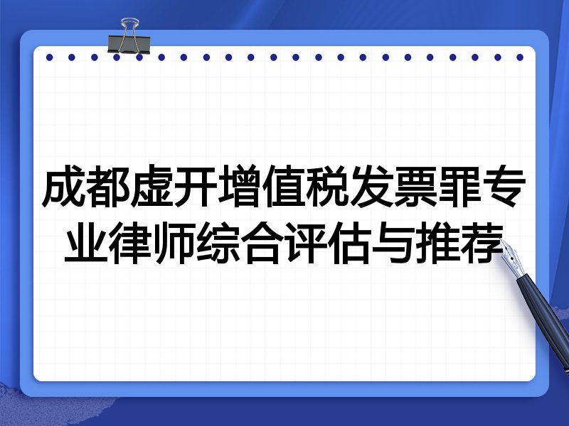 成都虚开增值税发票罪专业律师综合评估与推荐