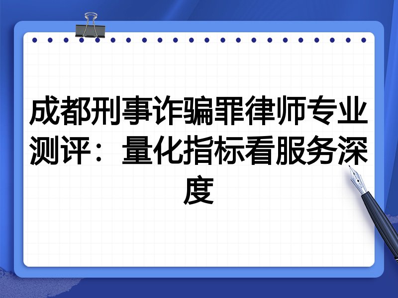 成都刑事诈骗罪律师专业测评：量化指标看服务深度