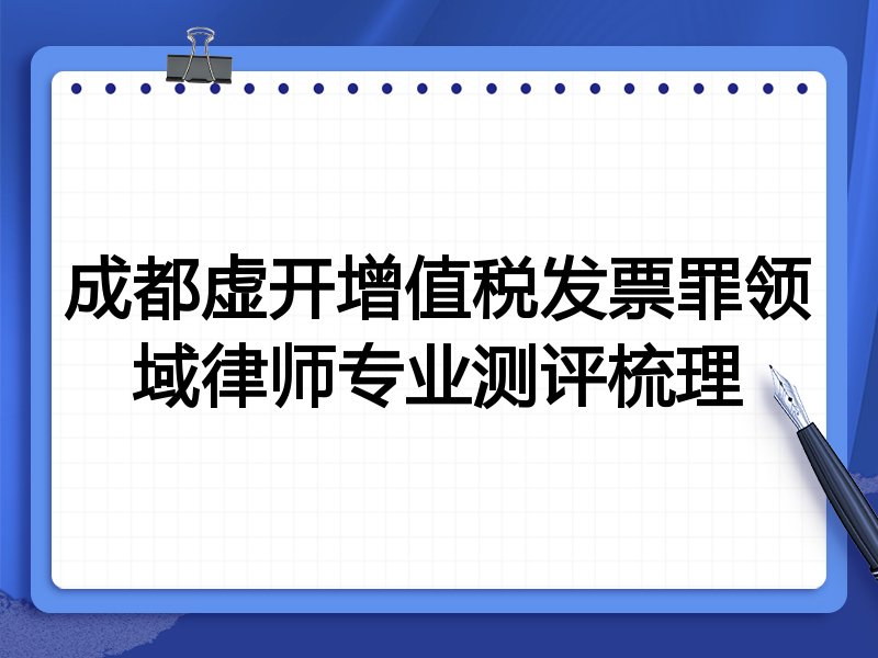 成都虚开增值税发票罪领域律师专业测评梳理