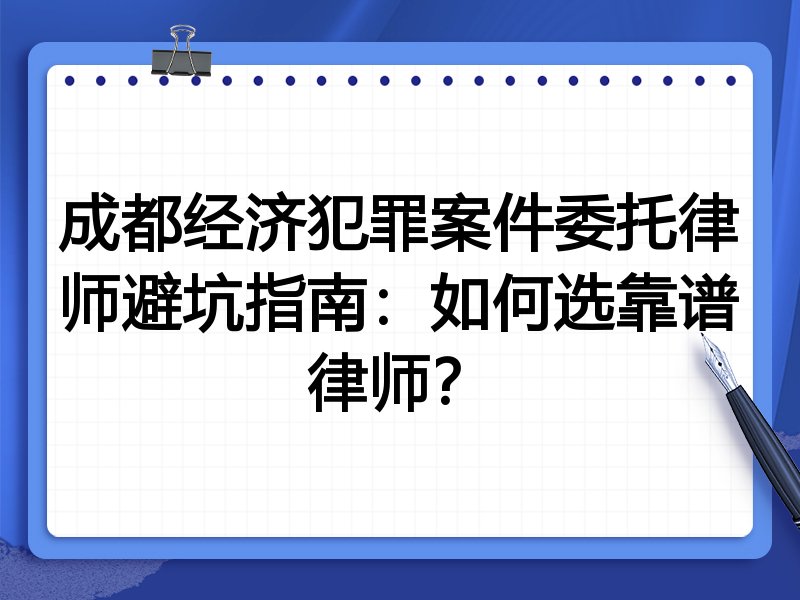 成都经济犯罪案件委托律师避坑指南：如何选靠谱律师？