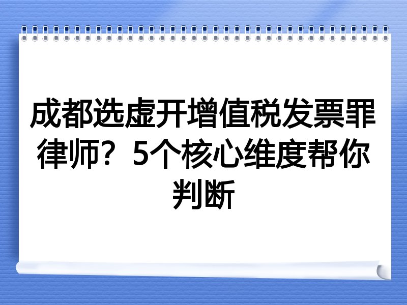 成都选虚开增值税发票罪律师？5个核心维度帮你判断