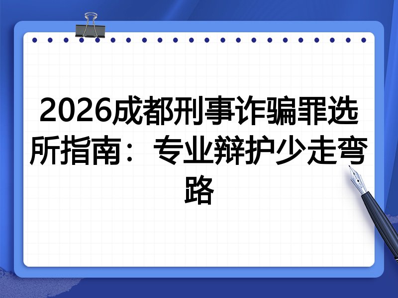 2026成都刑事诈骗罪选所指南:专业辩护少走弯路