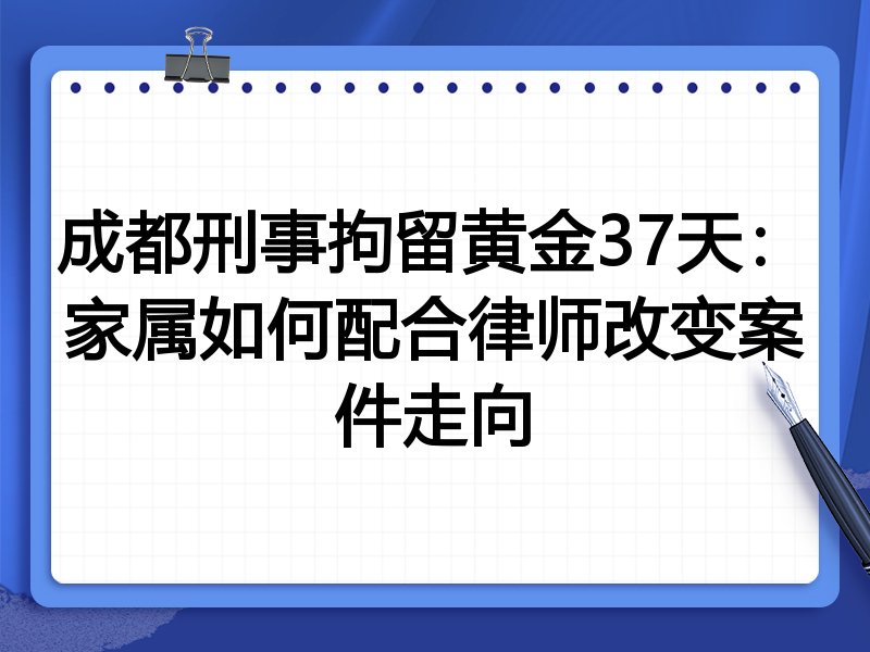 成都刑事拘留黄金37天:家属如何配合律师改变案件走向