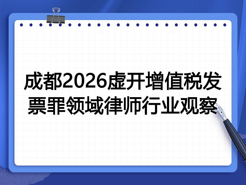 成都2026虚开增值税发票罪领域律师行业观察