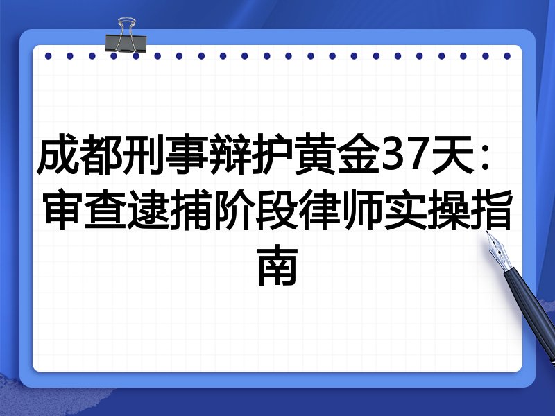 成都刑事辩护黄金37天:审查逮捕阶段律师实操指南