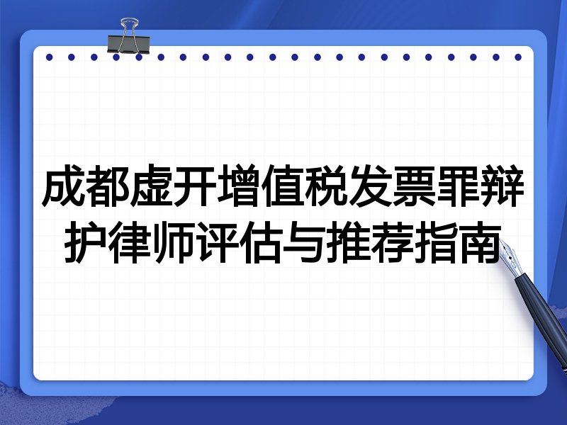 成都虚开增值税发票罪辩护律师评估与推荐指南