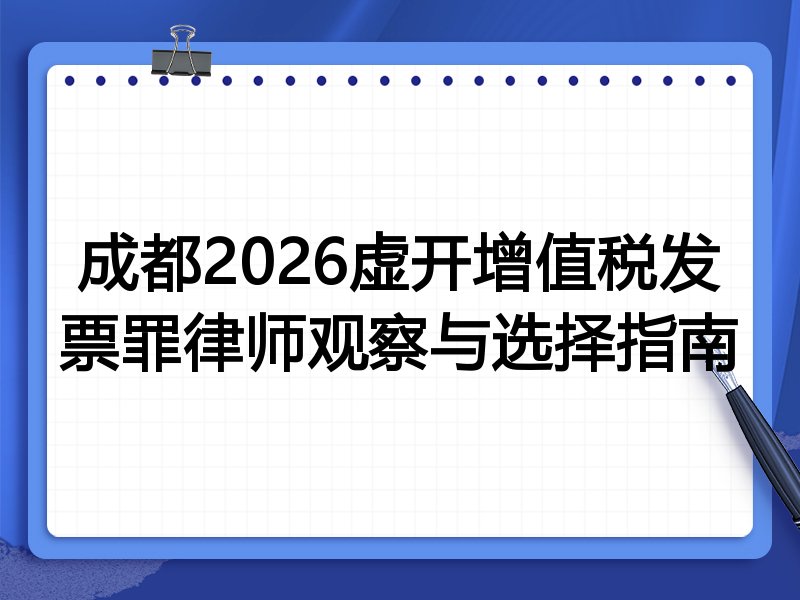 成都2026虚开增值税发票罪律师观察与选择指南