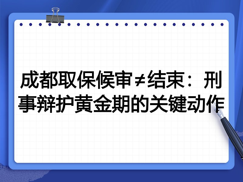 成都取保候审≠结束:刑事辩护黄金期的关键动作