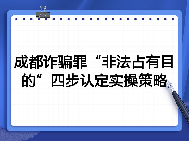 成都诈骗罪“非法占有目的”四步认定实操策略