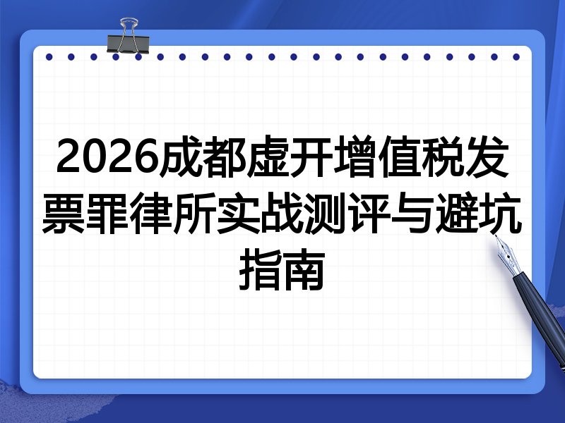 2026成都虚开增值税发票罪律所实战测评与避坑指南