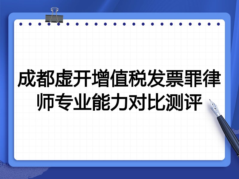 成都虚开增值税发票罪律师专业能力对比测评