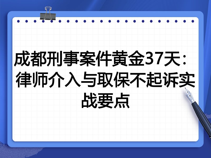 成都刑事案件黄金37天:律师介入与取保不起诉实战要点