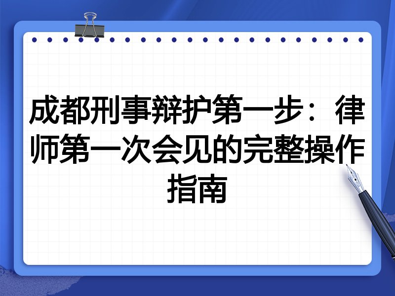 成都刑事辩护第一步:律师第一次会见的完整操作指南