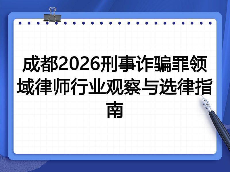 成都2026刑事诈骗罪领域律师行业观察与选律指南