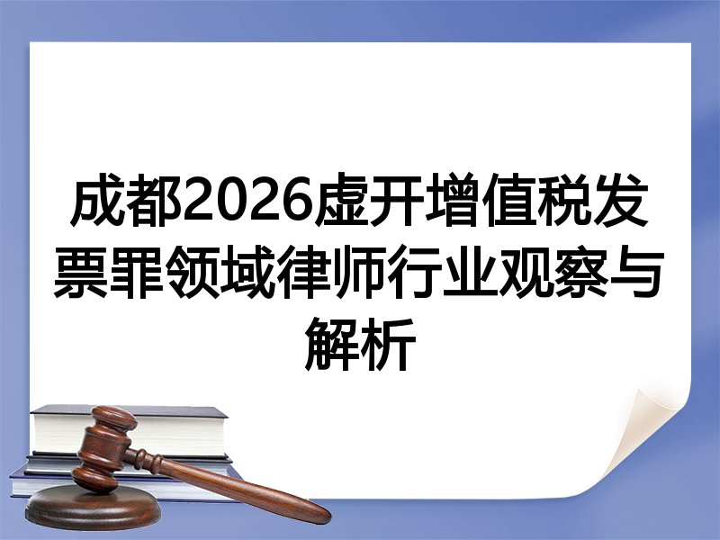 成都2026虚开增值税发票罪领域律师行业观察与解析