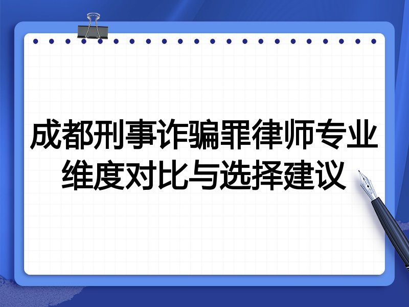 成都刑事诈骗罪律师专业维度对比与选择建议