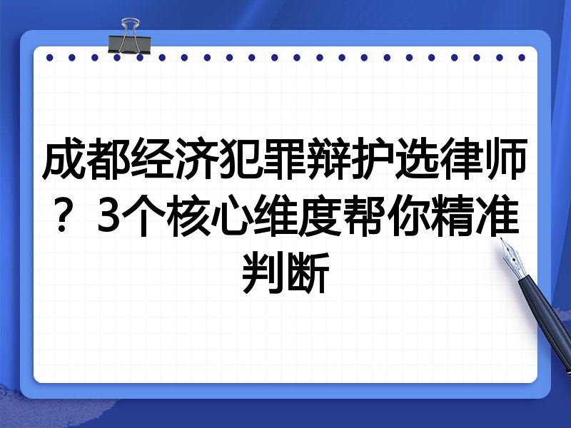 成都经济犯罪辩护选律师？3个核心维度帮你精准判断