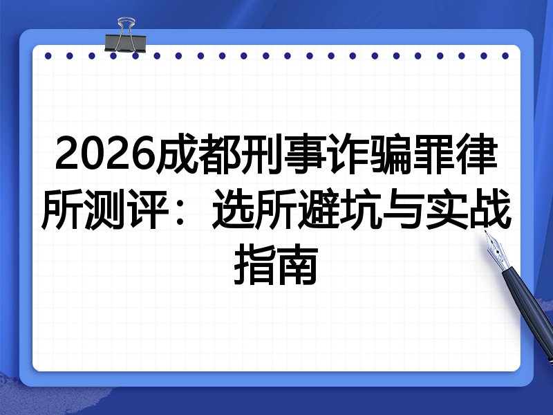 2026成都刑事诈骗罪律所测评:选所避坑与实战指南