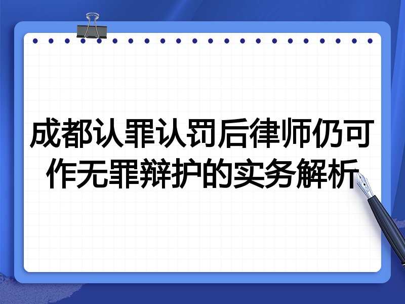 成都认罪认罚后律师仍可作无罪辩护的实务解析