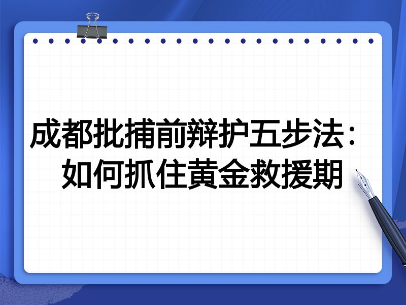 成都批捕前辩护五步法:如何抓住黄金救援期