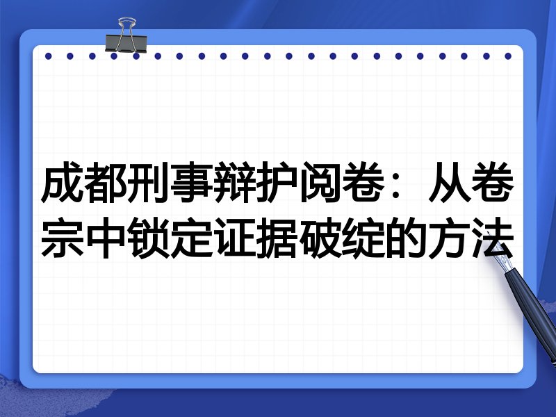 成都刑事辩护阅卷：从卷宗中锁定证据破绽的方法