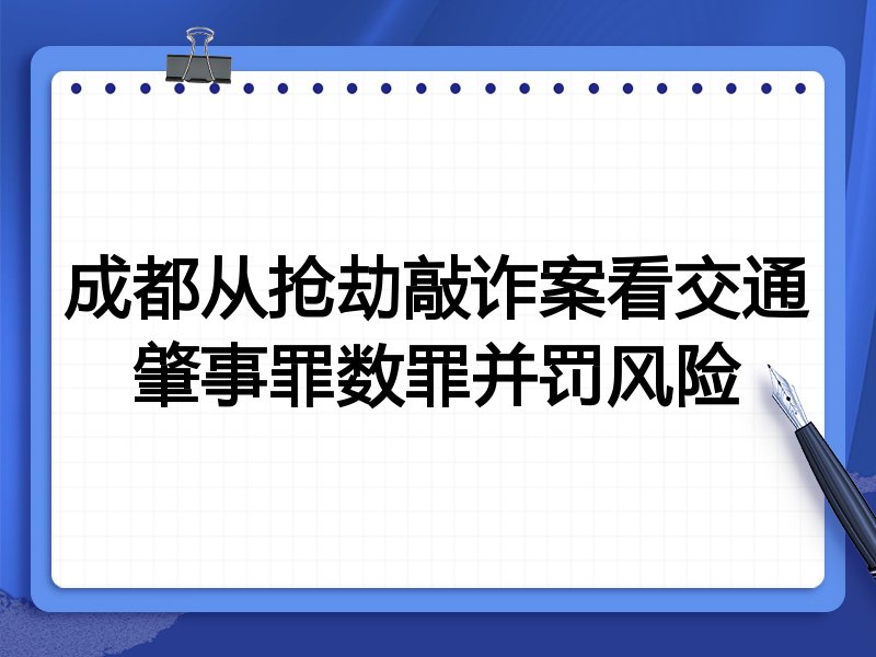 成都从抢劫敲诈案看交通肇事罪数罪并罚风险