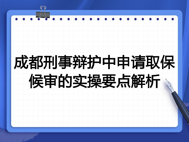 成都刑事辩护中申请取保候审的实操要点解析