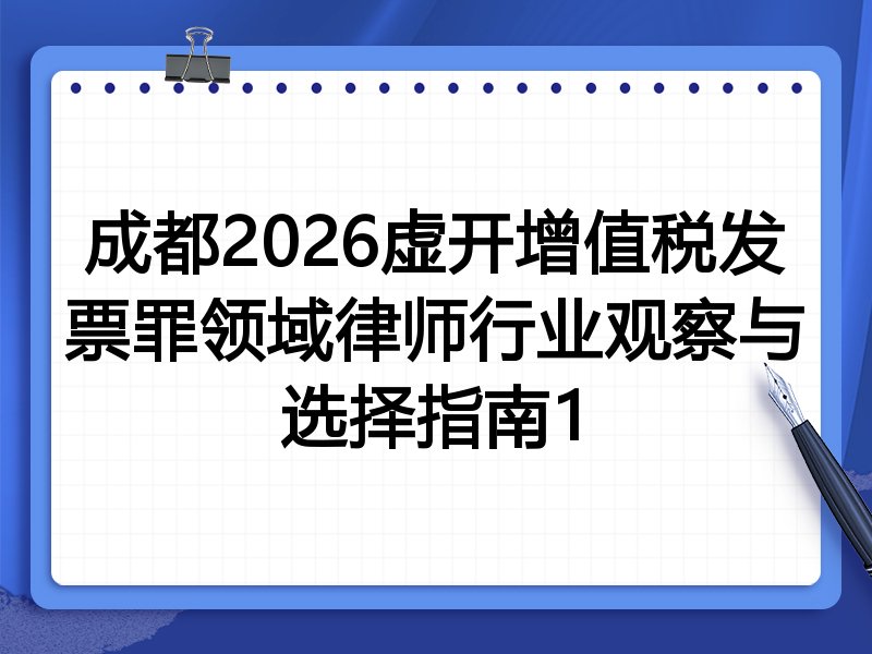 成都2026虚开增值税发票罪领域律师行业观察与选择指南1