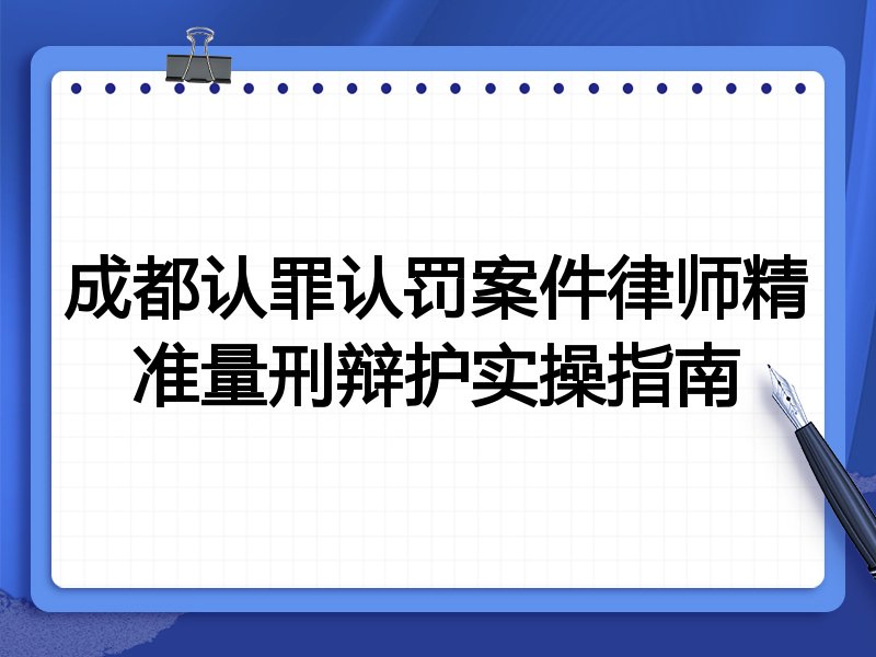 成都认罪认罚案件律师精准量刑辩护实操指南