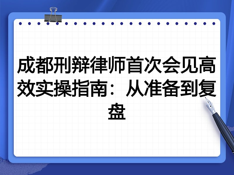 成都刑辩律师首次会见高效实操指南:从准备到复盘
