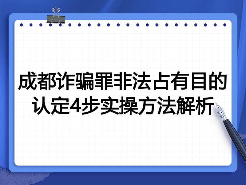 成都诈骗罪非法占有目的认定4步实操方法解析
