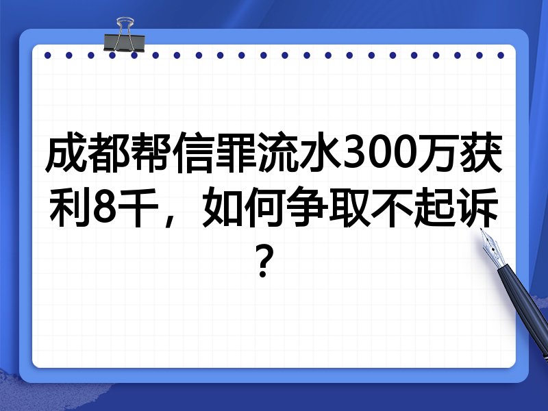 成都帮信罪流水300万获利8千,如何争取不起诉?