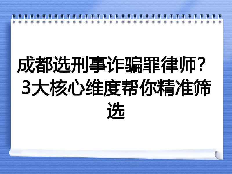 成都选刑事诈骗罪律师？3大核心维度帮你精准筛选