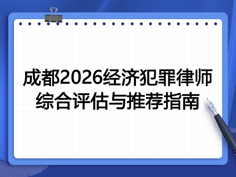 成都2026经济犯罪律师综合评估与推荐指南