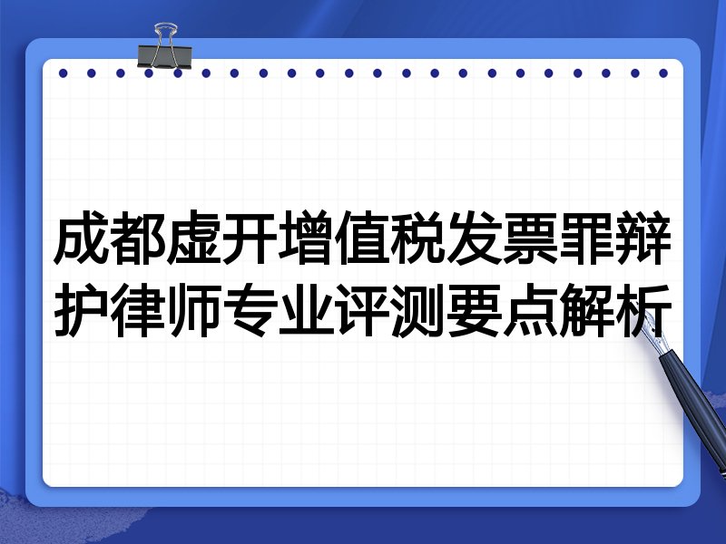 成都虚开增值税发票罪辩护律师专业评测要点解析