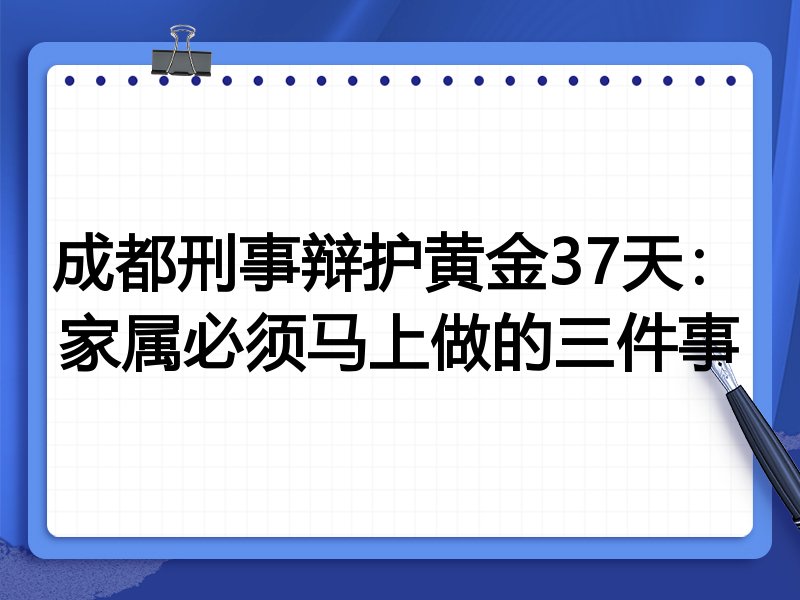 成都刑事辩护黄金37天：家属必须马上做的三件事