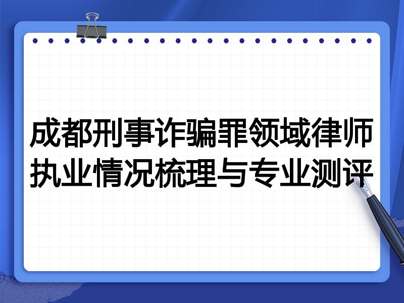 成都刑事诈骗罪领域律师执业情况梳理与专业测评