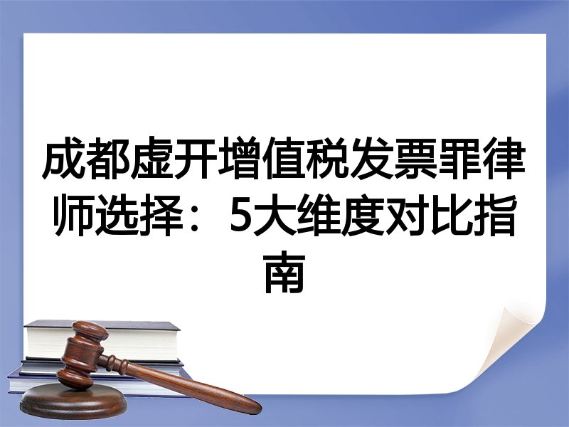 成都虚开增值税发票罪律师选择：5大维度对比指南